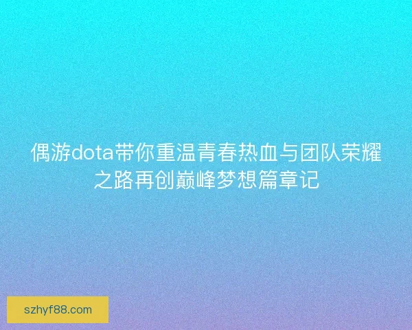 偶游dota带你重温青春热血与团队荣耀之路再创巅峰梦想篇章记