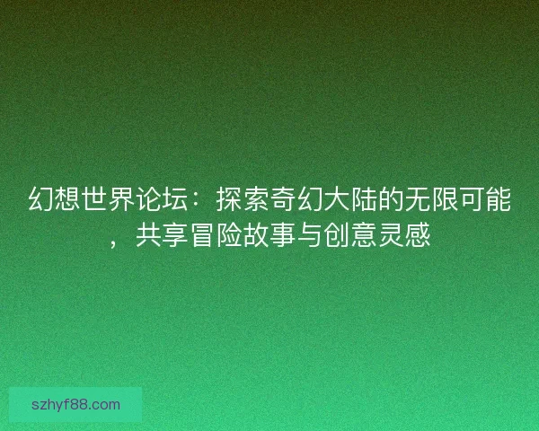 幻想世界论坛：探索奇幻大陆的无限可能，共享冒险故事与创意灵感