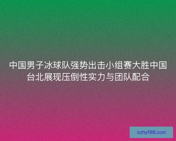 中国男子冰球队强势出击小组赛大胜中国台北展现压倒性实力与团队配合