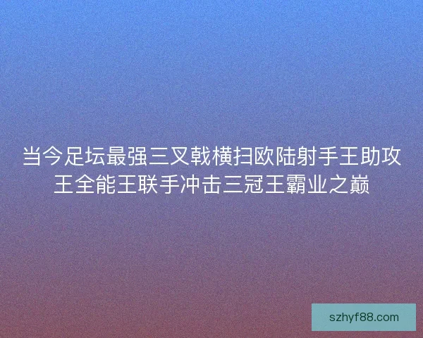 当今足坛最强三叉戟横扫欧陆射手王助攻王全能王联手冲击三冠王霸业之巅