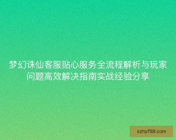 梦幻诛仙客服贴心服务全流程解析与玩家问题高效解决指南实战经验分享